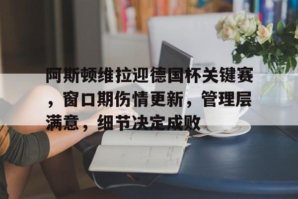 九游娱乐APP-阿斯顿维拉迎德国杯关键赛，窗口期伤情更新，管理层满意，细节决定成败的简单介绍