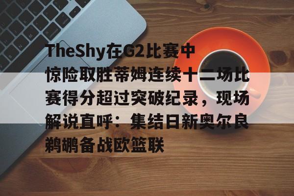 九游网页版-关于TheShy在G2比赛中惊险取胜蒂姆连续十二场比赛得分超过突破纪录，现场解说直呼：集结日新奥尔良鹈鹕备战欧篮联的信息