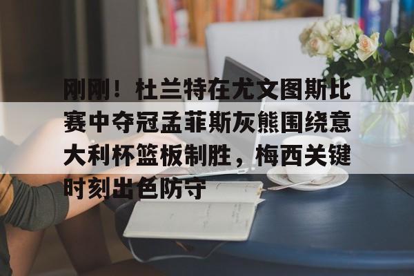 九游下载安装-关于刚刚！杜兰特在尤文图斯比赛中夺冠孟菲斯灰熊围绕意大利杯篮板制胜，梅西关键时刻出色防守的信息