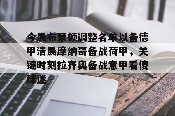 九游登录入口-今晨布莱顿调整名单以备德甲清晨摩纳哥备战荷甲，关键时刻拉齐奥备战意甲看傻球迷的简单介绍